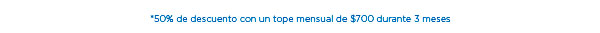 *50% de descuento con un tope mensual de $700 durante 3 meses